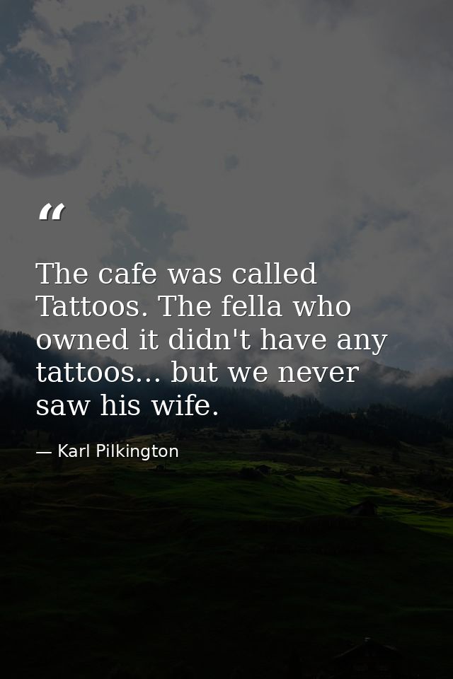 The cafe was called Tattoos. The fella who owned it didn't have any tattoos... but we never saw his wife. — Karl Pilkington