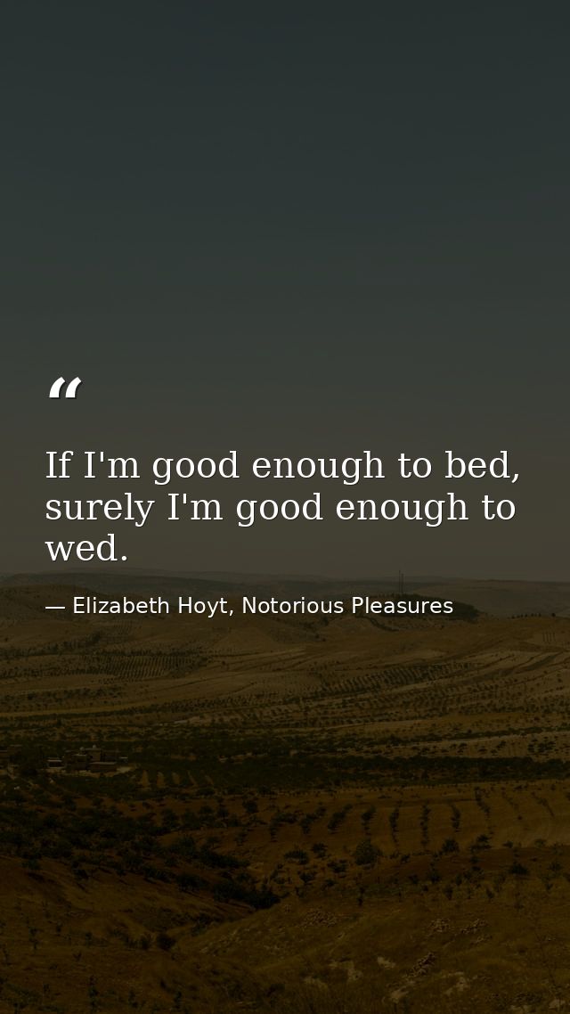 If I'm good enough to bed, surely I'm good enough to wed. — Elizabeth Hoyt, Notorious Pleasures