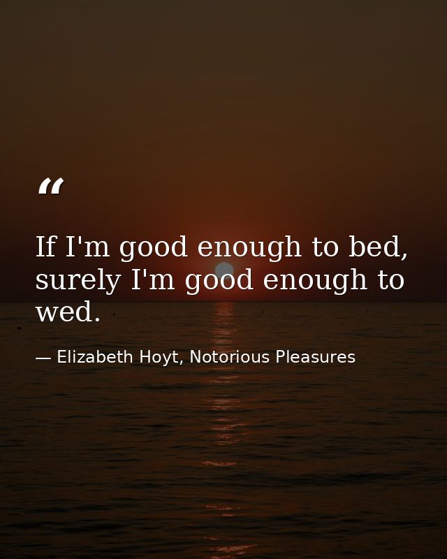 If I'm good enough to bed, surely I'm good enough to wed. — Elizabeth Hoyt, Notorious Pleasures