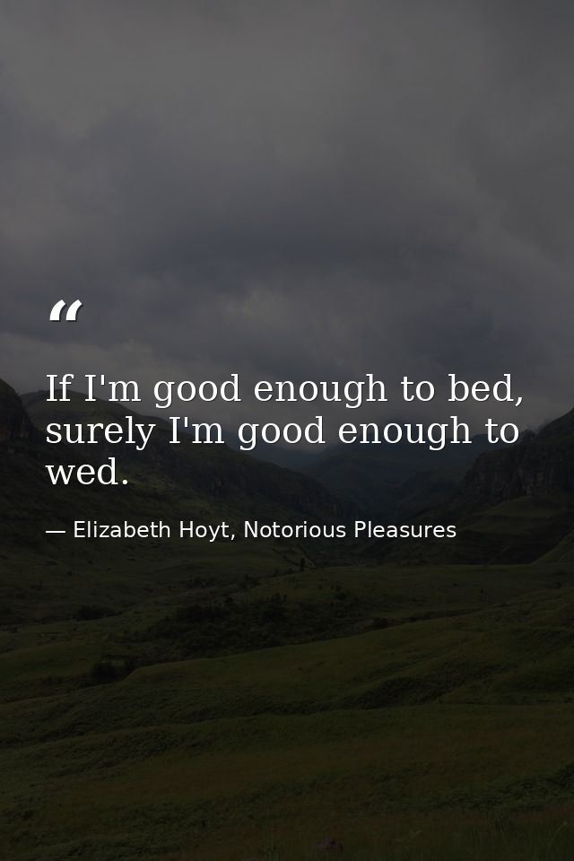 If I'm good enough to bed, surely I'm good enough to wed. — Elizabeth Hoyt, Notorious Pleasures
