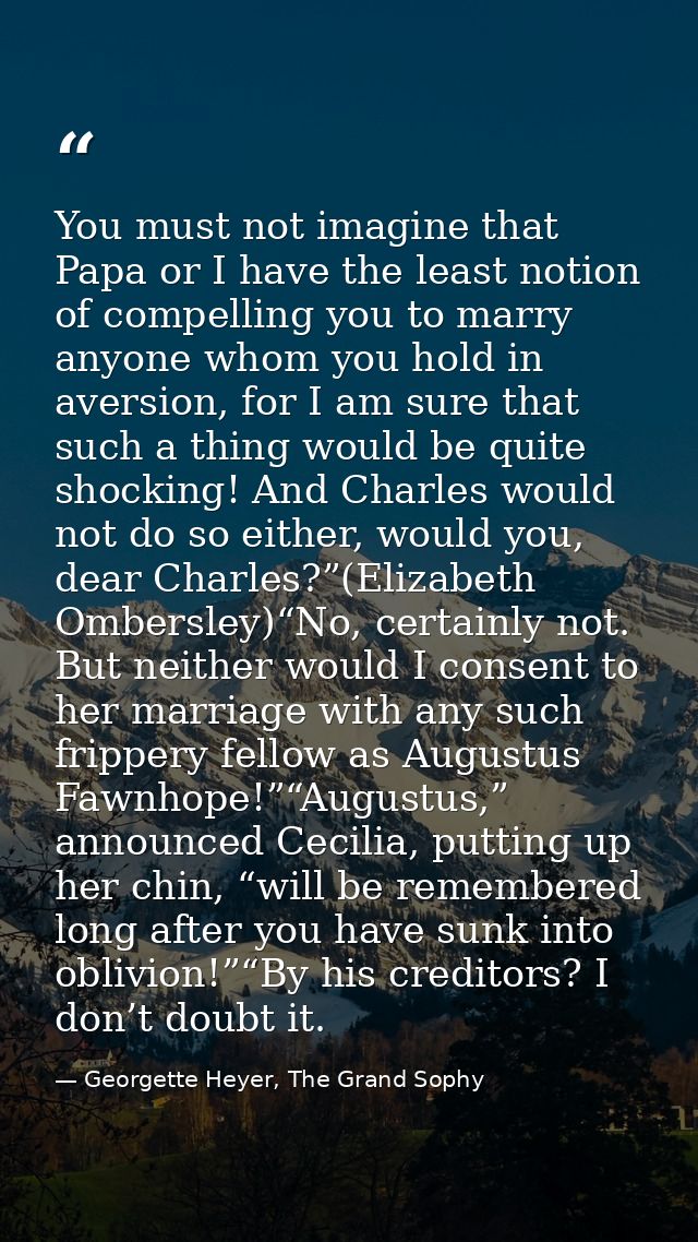 You must not imagine that Papa or I have the least notion of compelling you to marry anyone whom you hold in aversion, f — Georgette Heyer, The Grand Sophy