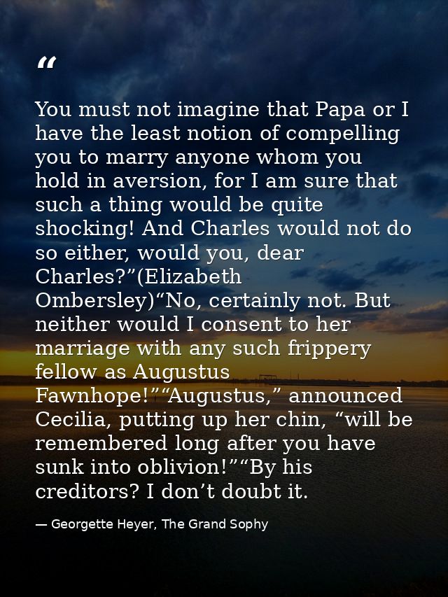 You must not imagine that Papa or I have the least notion of compelling you to marry anyone whom you hold in aversion, f — Georgette Heyer, The Grand Sophy
