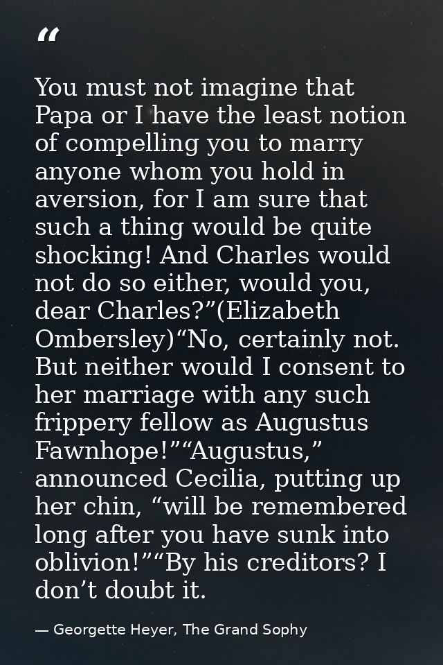 You must not imagine that Papa or I have the least notion of compelling you to marry anyone whom you hold in aversion, f — Georgette Heyer, The Grand Sophy