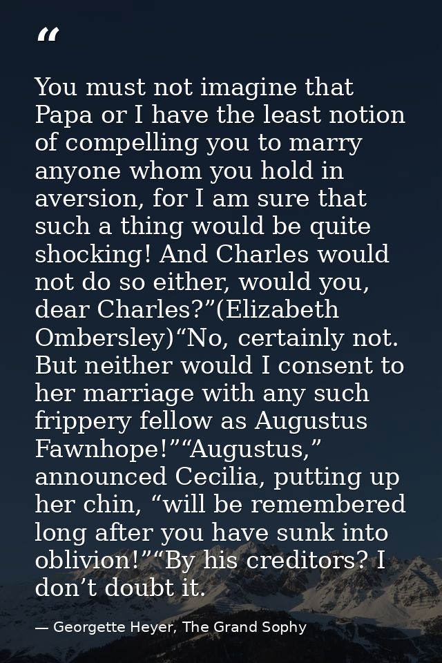 You must not imagine that Papa or I have the least notion of compelling you to marry anyone whom you hold in aversion, f — Georgette Heyer, The Grand Sophy