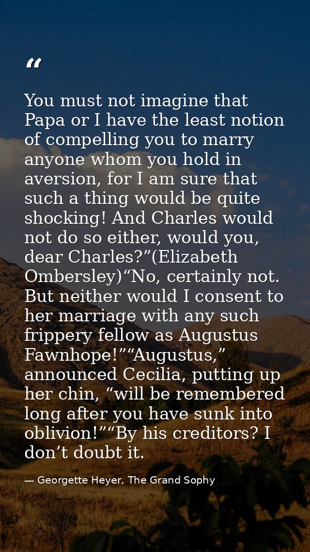 You must not imagine that Papa or I have the least notion of compelling you to marry anyone whom you hold in aversion, f — Georgette Heyer, The Grand Sophy