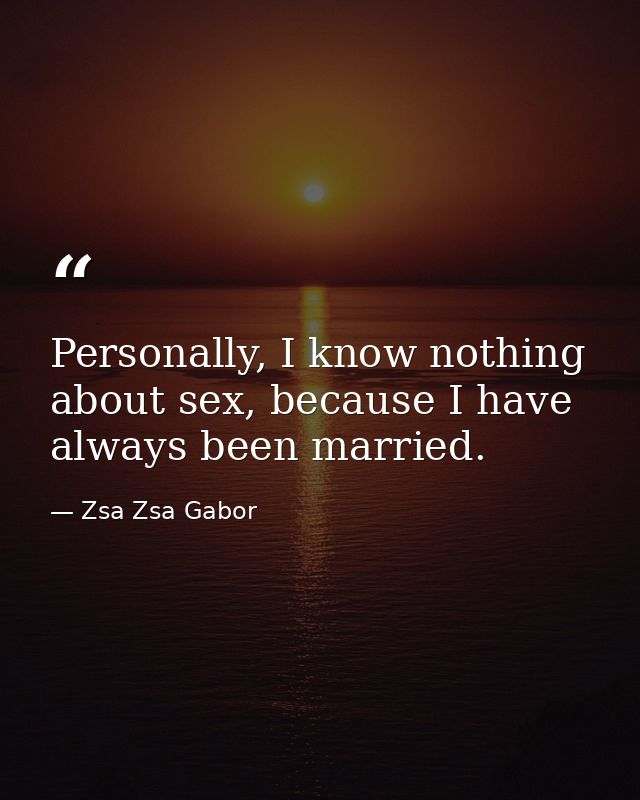 Personally, I know nothing about sex, because I have always been married. — Zsa Zsa Gabor