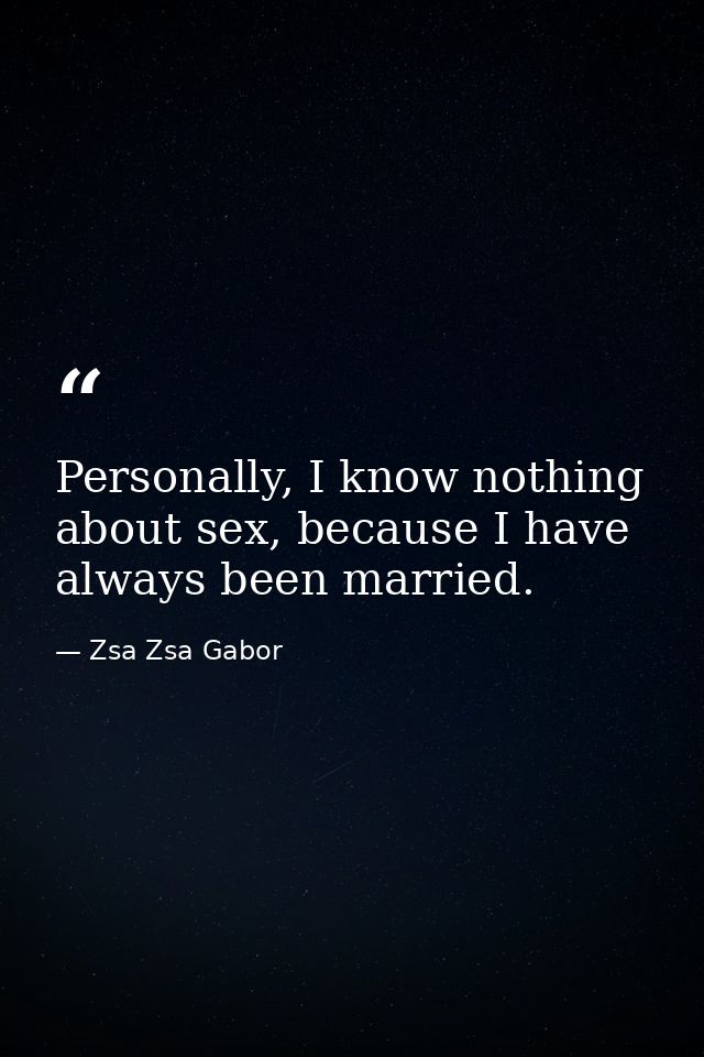 Personally, I know nothing about sex, because I have always been married. — Zsa Zsa Gabor