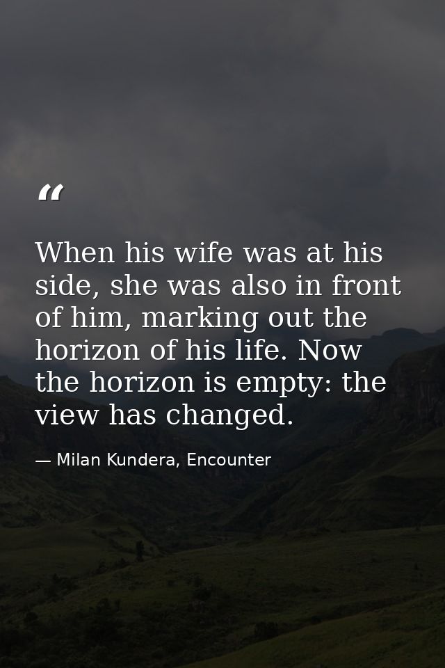 When his wife was at his side, she was also in front of him, marking out the horizon of his life. Now the horizon is emp — Milan Kundera, Encounter