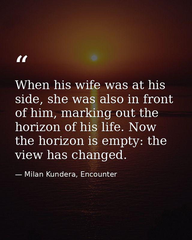 When his wife was at his side, she was also in front of him, marking out the horizon of his life. Now the horizon is emp — Milan Kundera, Encounter