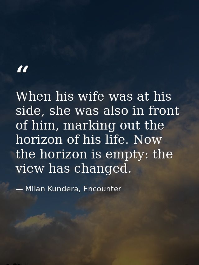 When his wife was at his side, she was also in front of him, marking out the horizon of his life. Now the horizon is emp — Milan Kundera, Encounter