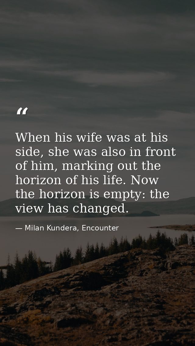 When his wife was at his side, she was also in front of him, marking out the horizon of his life. Now the horizon is emp — Milan Kundera, Encounter