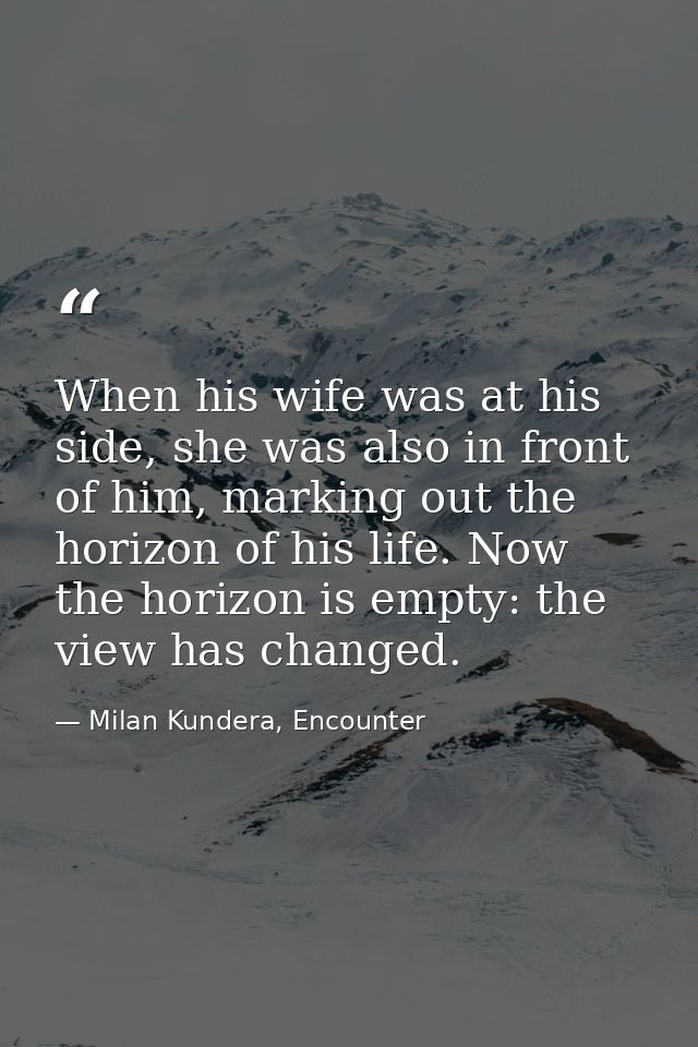 When his wife was at his side, she was also in front of him, marking out the horizon of his life. Now the horizon is emp — Milan Kundera, Encounter