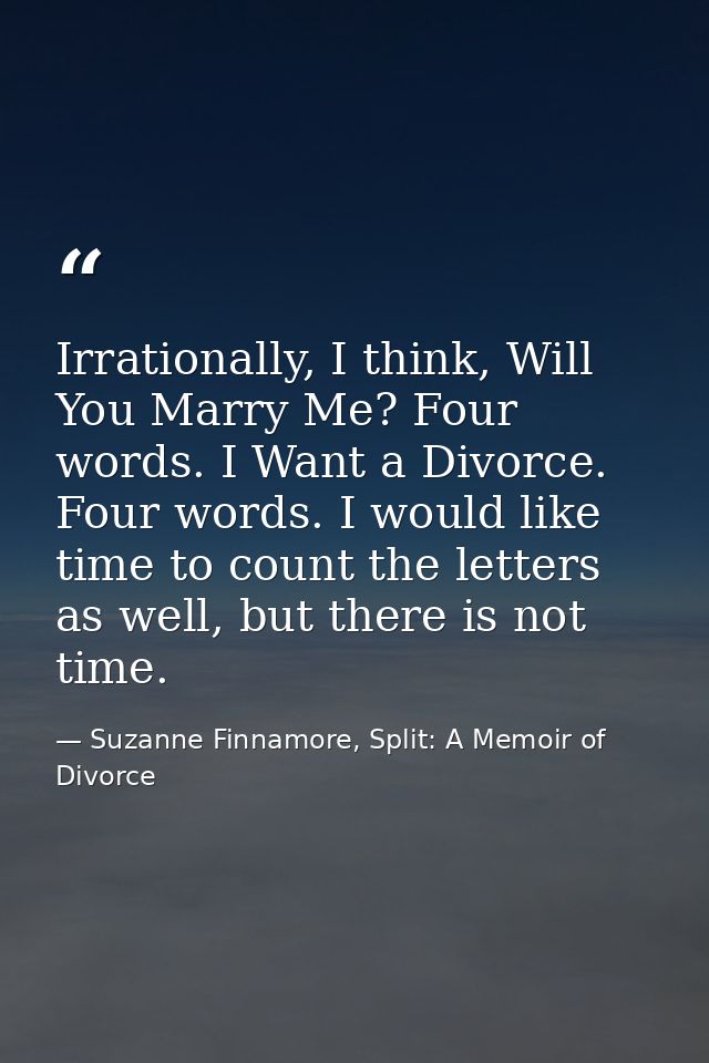 Irrationally, I think, Will You Marry Me? Four words. I Want a Divorce. Four words. I would like time to count the lette — Suzanne Finnamore, Split: A Memoir of Divorce