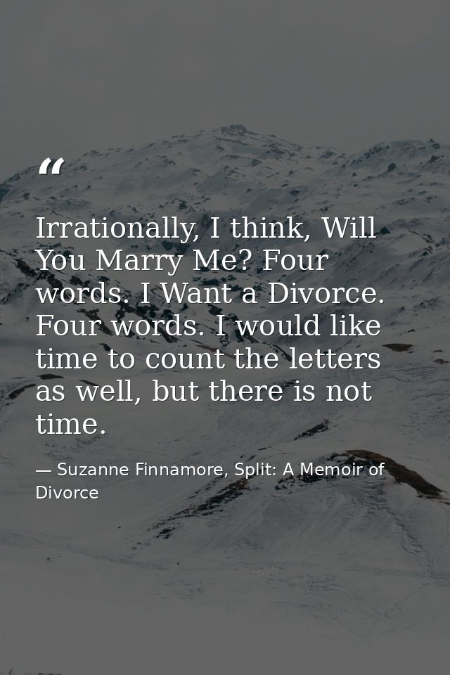 Irrationally, I think, Will You Marry Me? Four words. I Want a Divorce. Four words. I would like time to count the lette — Suzanne Finnamore, Split: A Memoir of Divorce