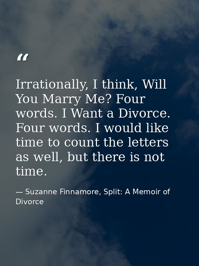 Irrationally, I think, Will You Marry Me? Four words. I Want a Divorce. Four words. I would like time to count the lette — Suzanne Finnamore, Split: A Memoir of Divorce