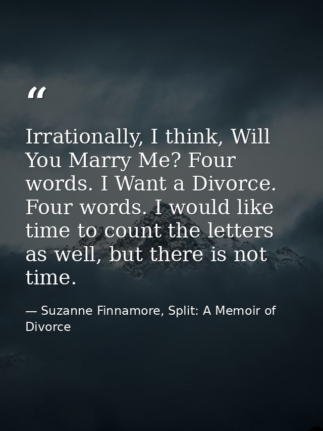 Irrationally, I think, Will You Marry Me? Four words. I Want a Divorce. Four words. I would like time to count the lette — Suzanne Finnamore, Split: A Memoir of Divorce