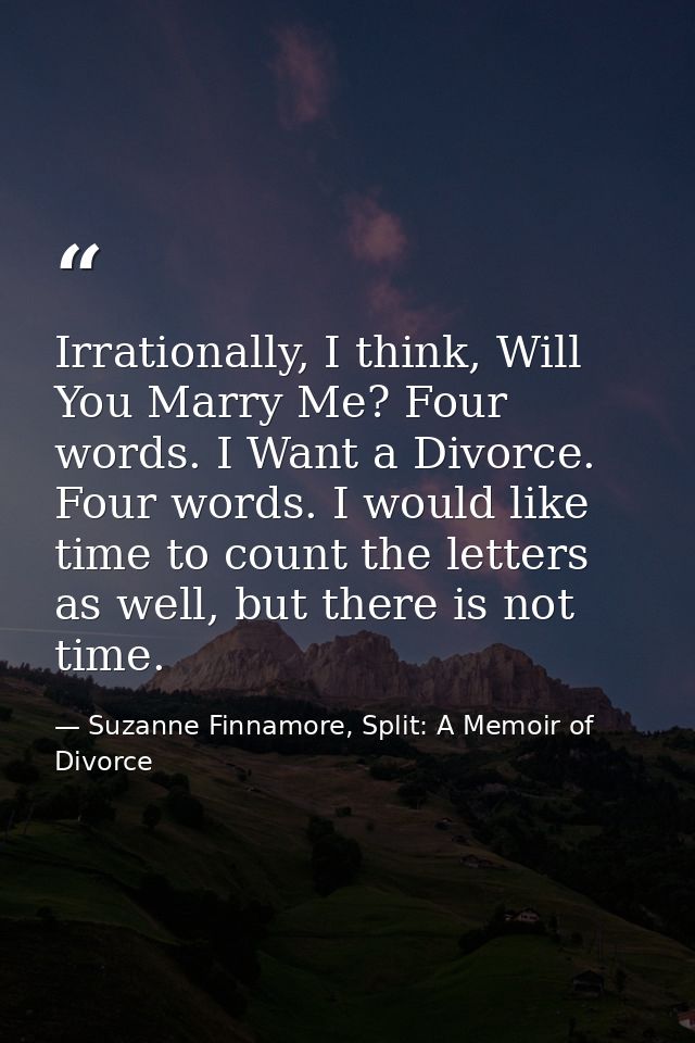 Irrationally, I think, Will You Marry Me? Four words. I Want a Divorce. Four words. I would like time to count the lette — Suzanne Finnamore, Split: A Memoir of Divorce
