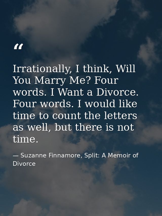 Irrationally, I think, Will You Marry Me? Four words. I Want a Divorce. Four words. I would like time to count the lette — Suzanne Finnamore, Split: A Memoir of Divorce
