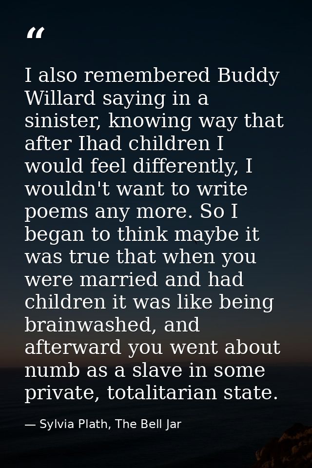 I also remembered Buddy Willard saying in a sinister, knowing way that after Ihad children I would feel differently, I w — Sylvia Plath, The Bell Jar