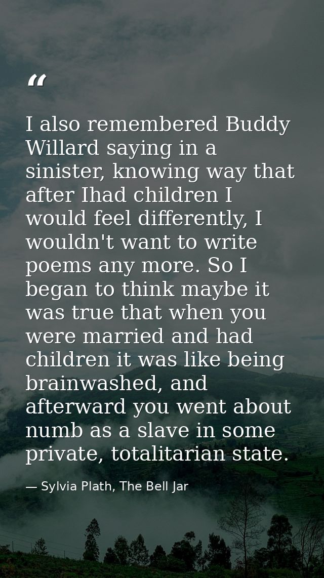 I also remembered Buddy Willard saying in a sinister, knowing way that after Ihad children I would feel differently, I w — Sylvia Plath, The Bell Jar