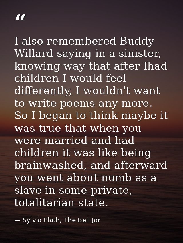 I also remembered Buddy Willard saying in a sinister, knowing way that after Ihad children I would feel differently, I w — Sylvia Plath, The Bell Jar