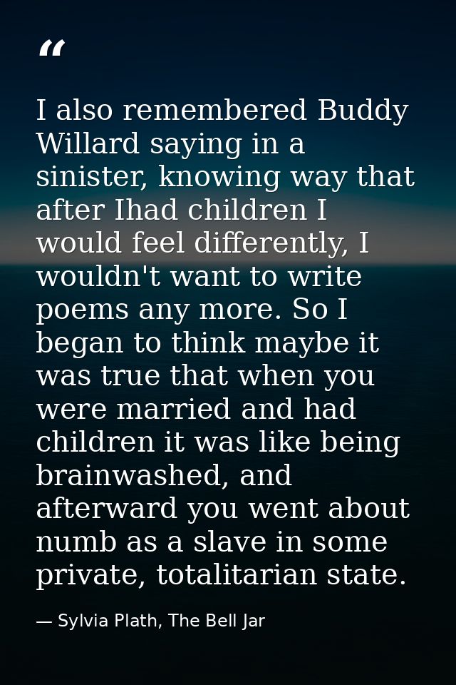 I also remembered Buddy Willard saying in a sinister, knowing way that after Ihad children I would feel differently, I w — Sylvia Plath, The Bell Jar