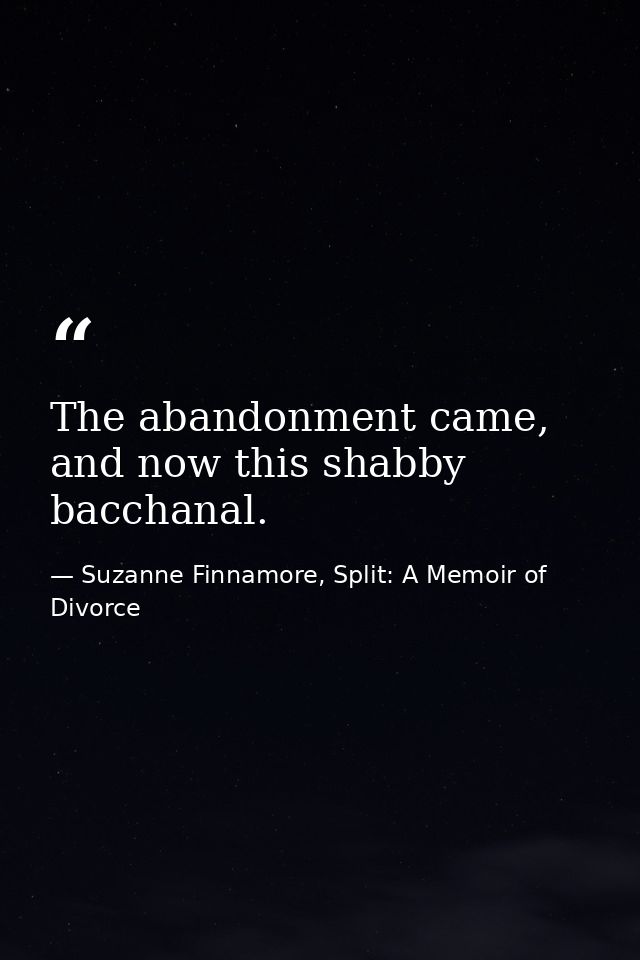The abandonment came, and now this shabby bacchanal. — Suzanne Finnamore, Split: A Memoir of Divorce
