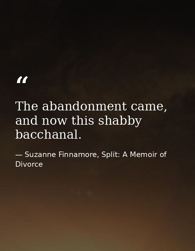 The abandonment came, and now this shabby bacchanal. — Suzanne Finnamore, Split: A Memoir of Divorce