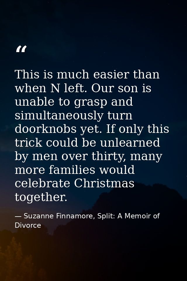 This is much easier than when N left. Our son is unable to grasp and simultaneously turn doorknobs yet. If only this tri — Suzanne Finnamore, Split: A Memoir of Divorce