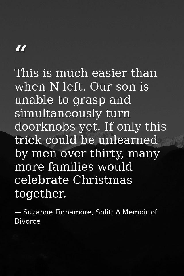 This is much easier than when N left. Our son is unable to grasp and simultaneously turn doorknobs yet. If only this tri — Suzanne Finnamore, Split: A Memoir of Divorce