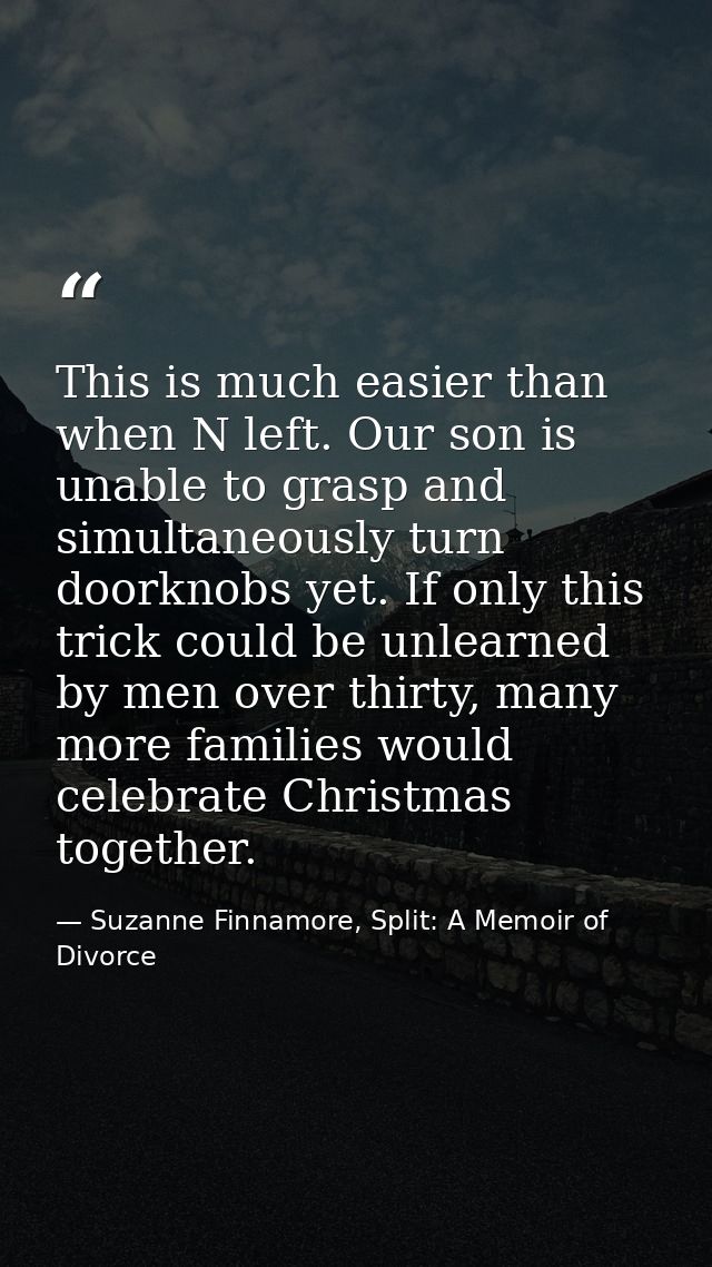 This is much easier than when N left. Our son is unable to grasp and simultaneously turn doorknobs yet. If only this tri — Suzanne Finnamore, Split: A Memoir of Divorce