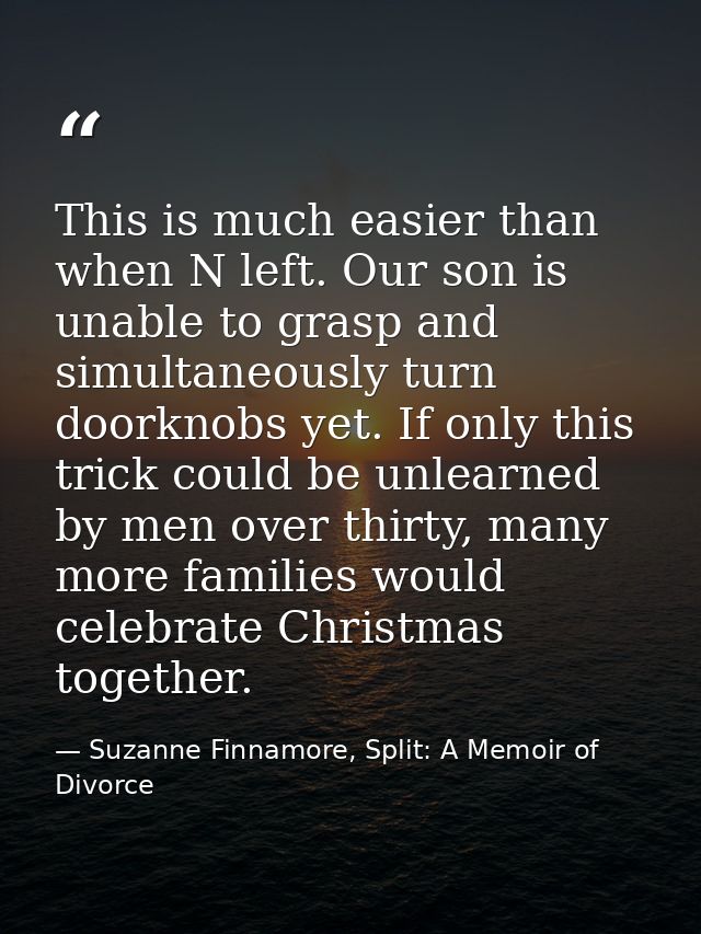 This is much easier than when N left. Our son is unable to grasp and simultaneously turn doorknobs yet. If only this tri — Suzanne Finnamore, Split: A Memoir of Divorce