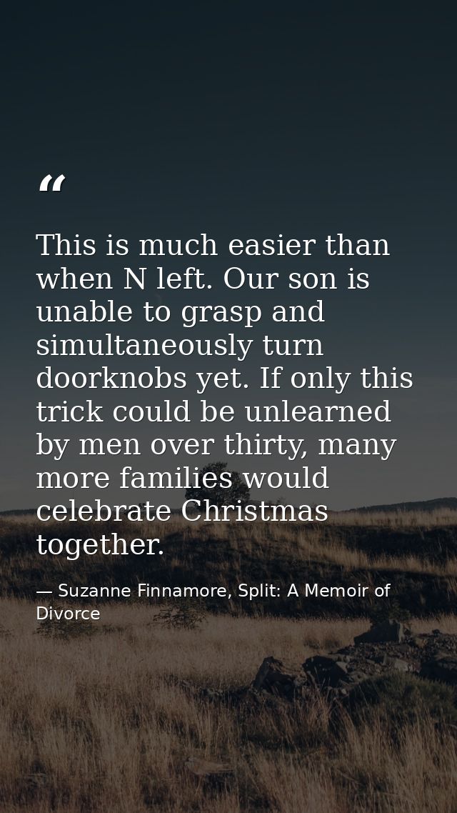 This is much easier than when N left. Our son is unable to grasp and simultaneously turn doorknobs yet. If only this tri — Suzanne Finnamore, Split: A Memoir of Divorce
