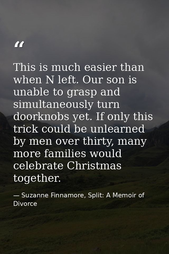 This is much easier than when N left. Our son is unable to grasp and simultaneously turn doorknobs yet. If only this tri — Suzanne Finnamore, Split: A Memoir of Divorce