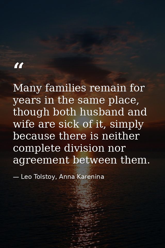 Many families remain for years in the same place, though both husband and wife are sick of it, simply because there is n — Leo Tolstoy, Anna Karenina