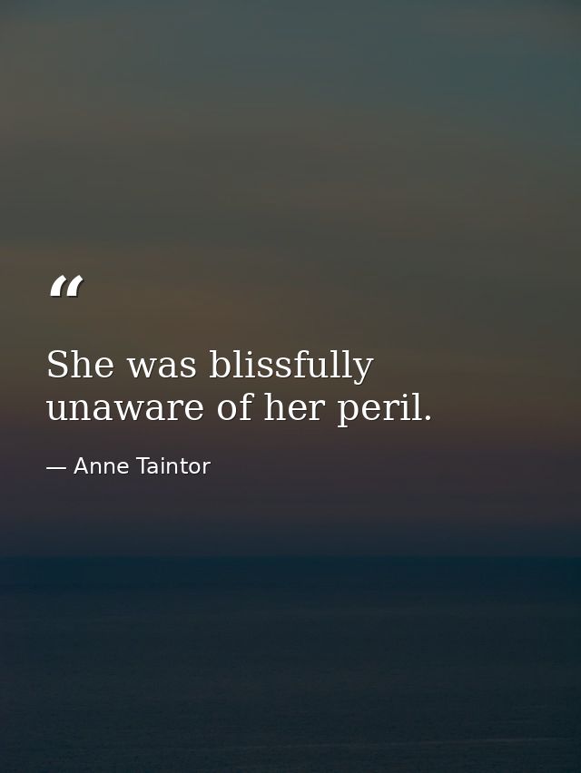 She was blissfully unaware of her peril. — Anne Taintor