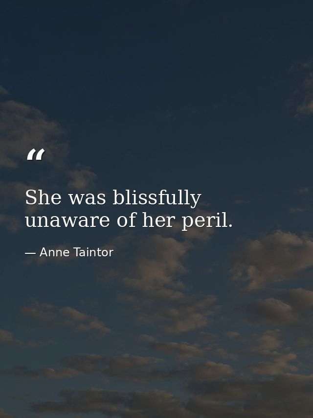 She was blissfully unaware of her peril. — Anne Taintor