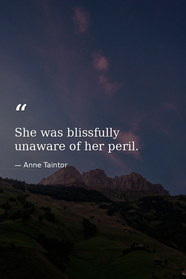 She was blissfully unaware of her peril. — Anne Taintor