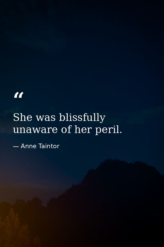 She was blissfully unaware of her peril. — Anne Taintor