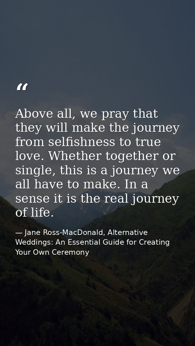 Above all, we pray that they will make the journey from selfishness to true love. Whether together or single, this is a  — Jane Ross-MacDonald, Alternative Weddings: An Essential Guide for Creating Your Own Ceremony