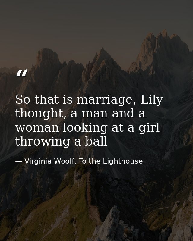 So that is marriage, Lily thought, a man and a woman looking at a girl throwing a ball — Virginia Woolf, To the Lighthouse