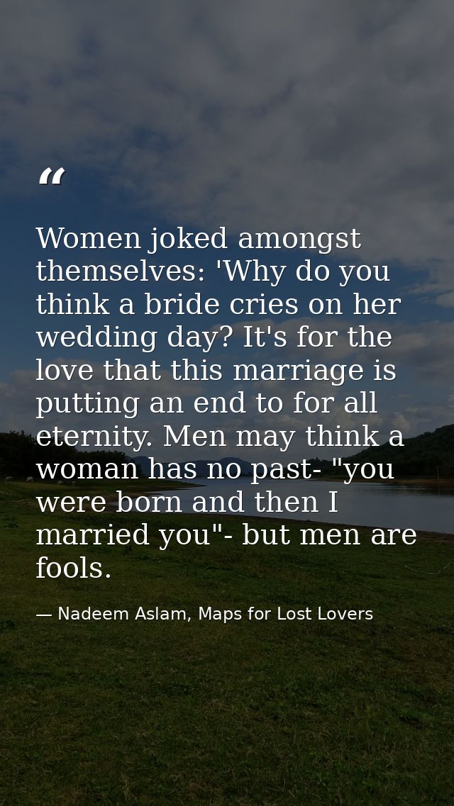Women joked amongst themselves: 'Why do you think a bride cries on her wedding day? It's for the love that this marriage — Nadeem Aslam, Maps for Lost Lovers