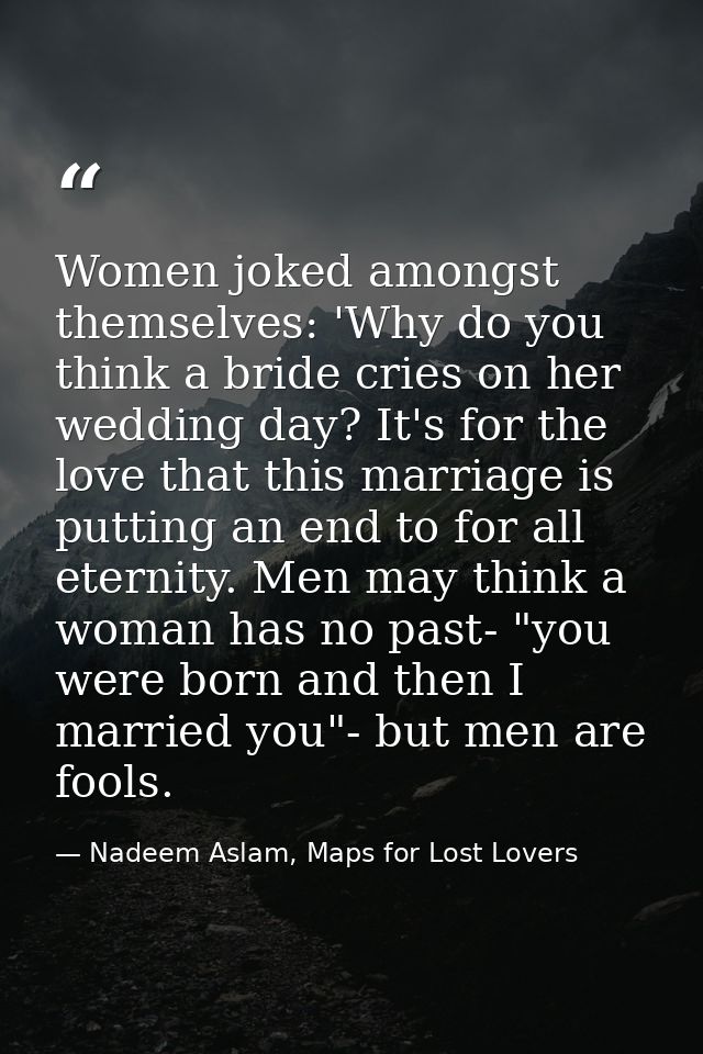 Women joked amongst themselves: 'Why do you think a bride cries on her wedding day? It's for the love that this marriage — Nadeem Aslam, Maps for Lost Lovers
