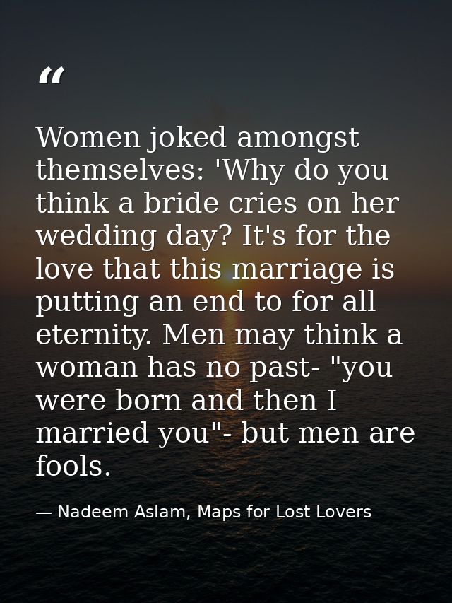 Women joked amongst themselves: 'Why do you think a bride cries on her wedding day? It's for the love that this marriage — Nadeem Aslam, Maps for Lost Lovers