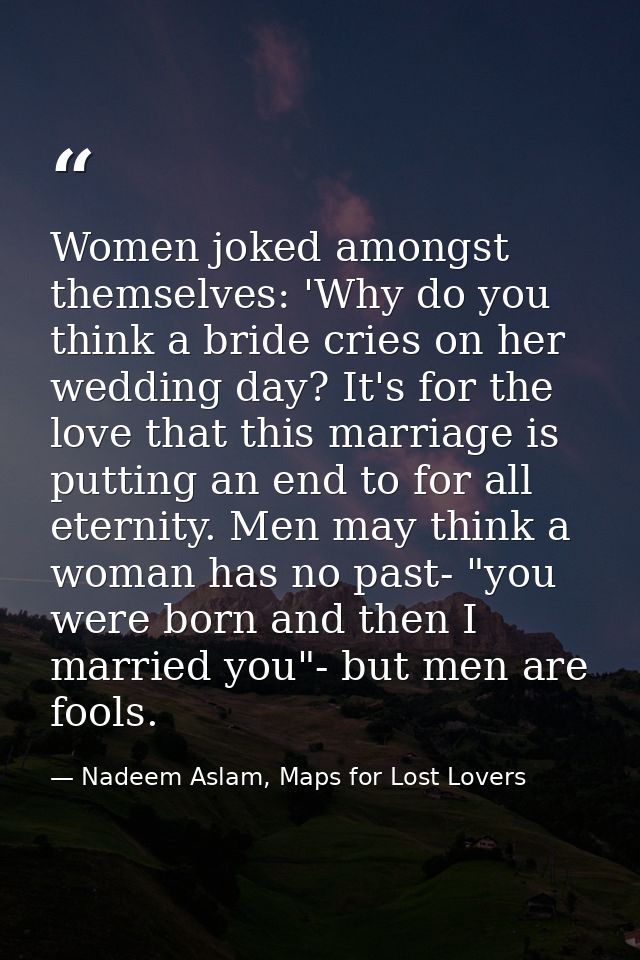 Women joked amongst themselves: 'Why do you think a bride cries on her wedding day? It's for the love that this marriage — Nadeem Aslam, Maps for Lost Lovers