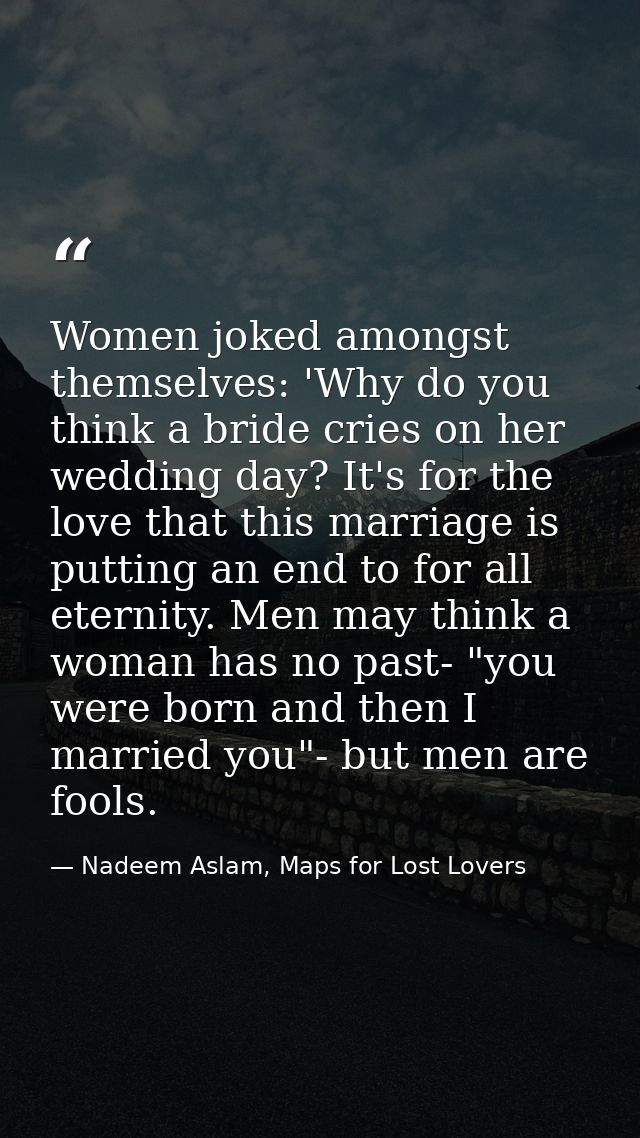 Women joked amongst themselves: 'Why do you think a bride cries on her wedding day? It's for the love that this marriage — Nadeem Aslam, Maps for Lost Lovers