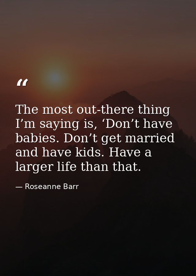 The most out-there thing I’m saying is, ‘Don’t have babies. Don’t get married and have kids. Have a larger life than tha — Roseanne Barr