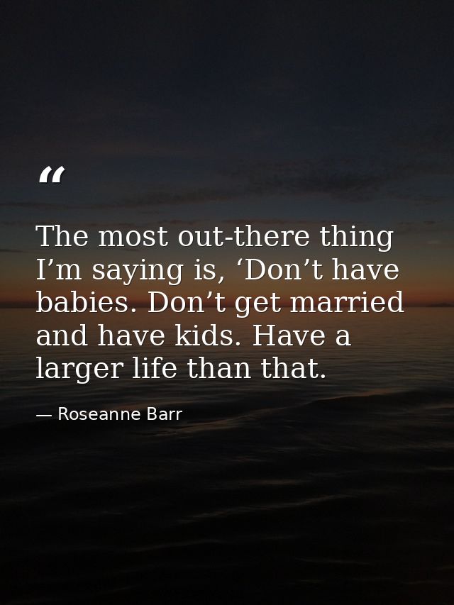 The most out-there thing I’m saying is, ‘Don’t have babies. Don’t get married and have kids. Have a larger life than tha — Roseanne Barr