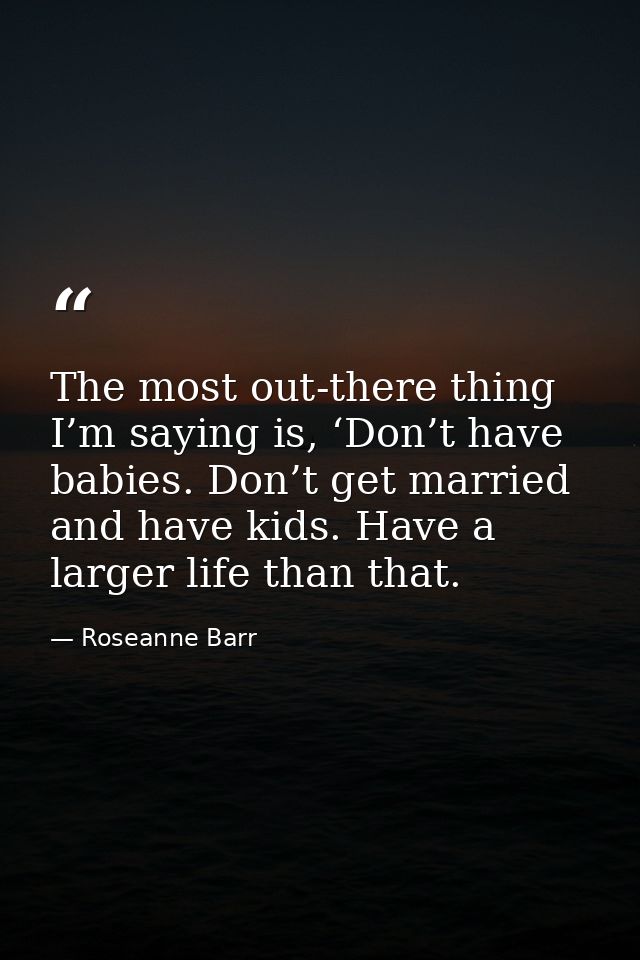 The most out-there thing I’m saying is, ‘Don’t have babies. Don’t get married and have kids. Have a larger life than tha — Roseanne Barr