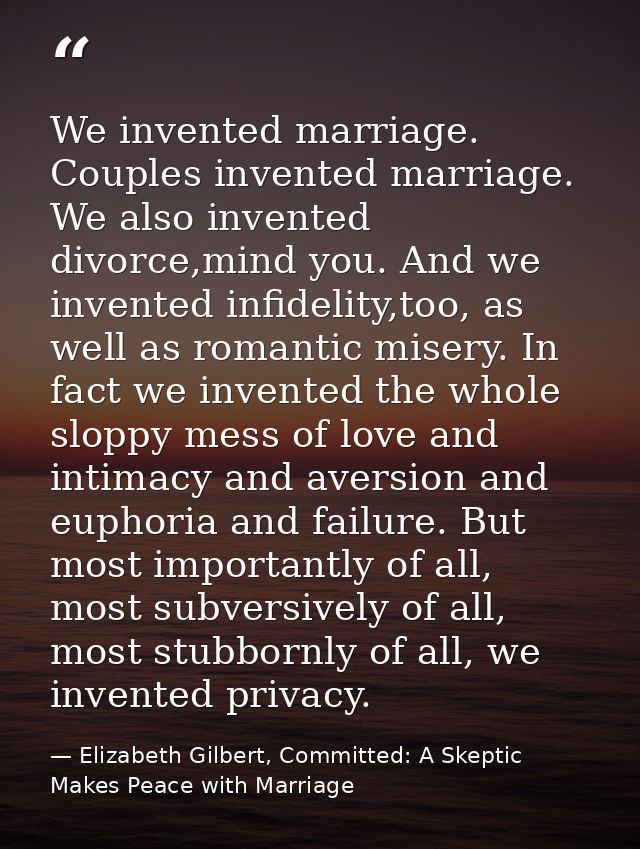 We invented marriage. Couples invented marriage. We also invented divorce,mind you. And we invented infidelity,too, as w — Elizabeth Gilbert, Committed: A Skeptic Makes Peace with Marriage